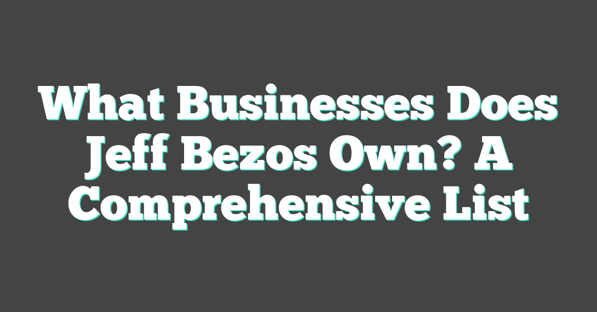 What Businesses Does Jeff Bezos Own? A Comprehensive List