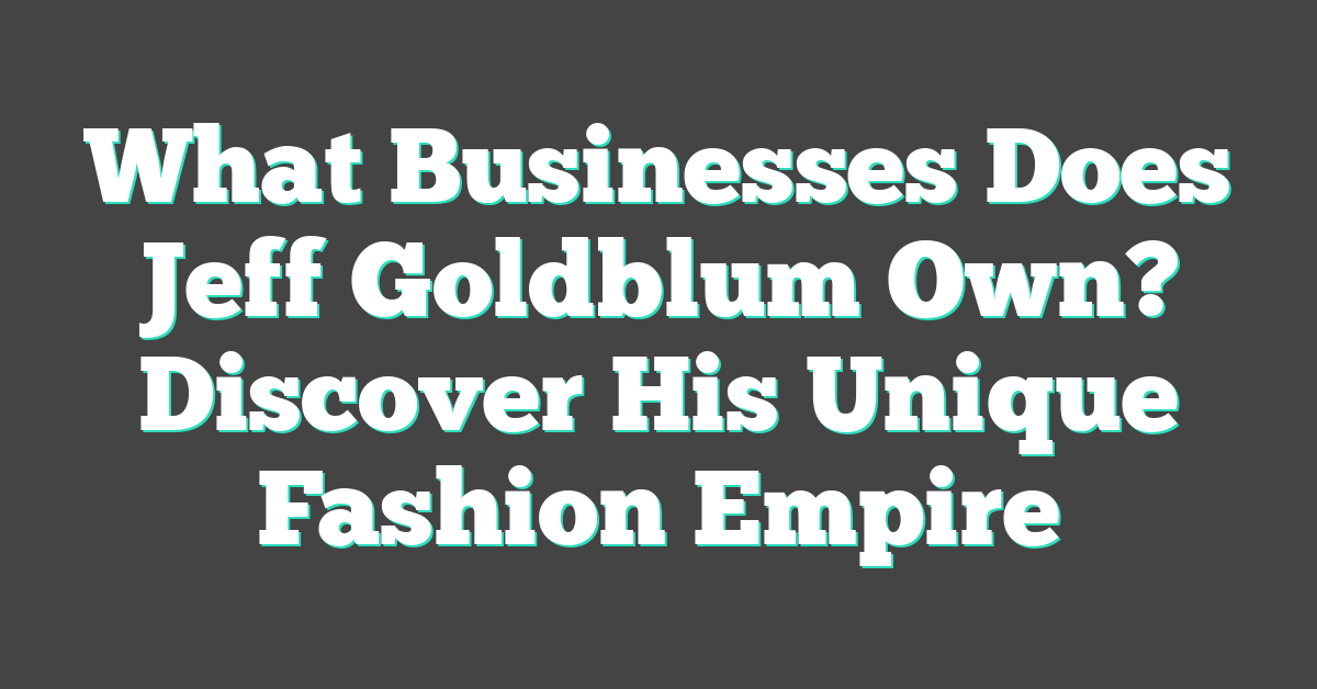 What Businesses Does Jeff Goldblum Own? Discover His Unique Fashion Empire