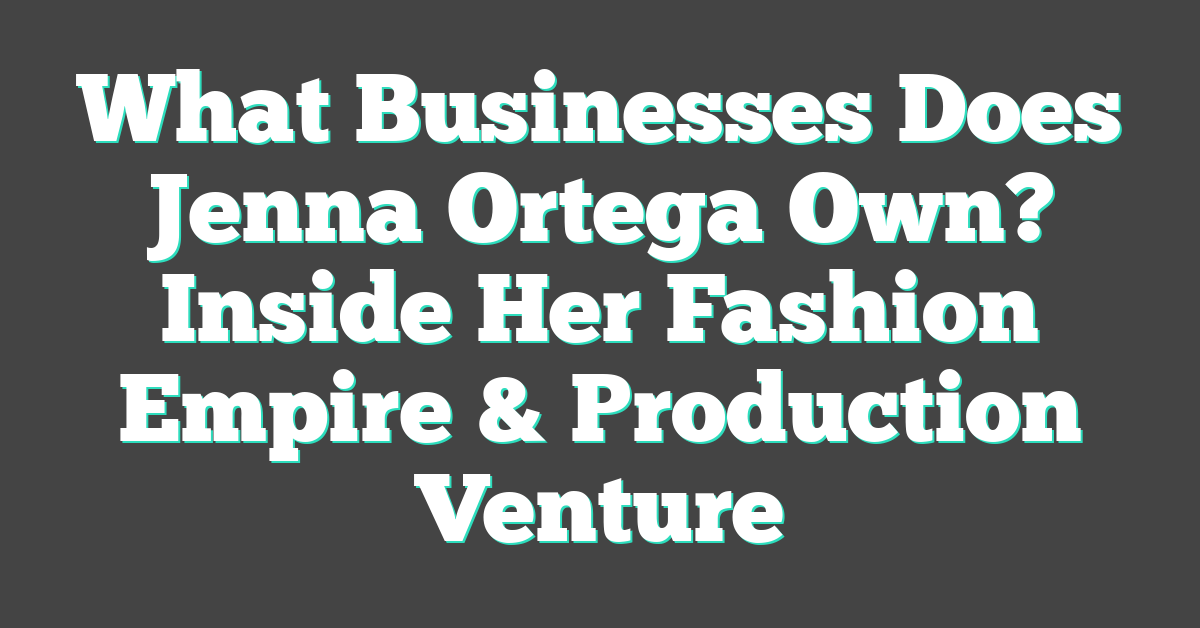 What Businesses Does Jenna Ortega Own? Inside Her Fashion Empire & Production Venture