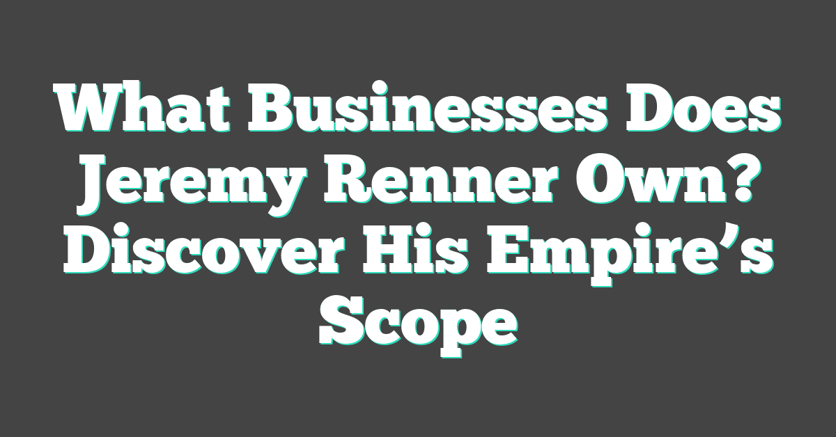 What Businesses Does Jeremy Renner Own? Discover His Empire’s Scope