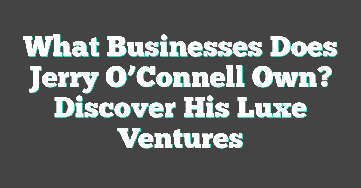 What Businesses Does Jerry O’Connell Own? Discover His Luxe Ventures