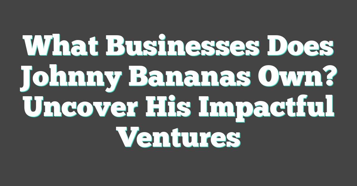 What Businesses Does Johnny Bananas Own? Uncover His Impactful Ventures