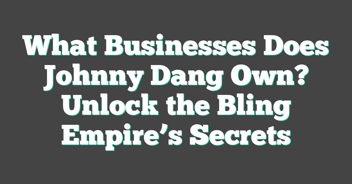 What Businesses Does Johnny Dang Own? Unlock the Bling Empire’s Secrets