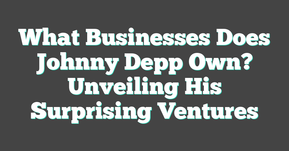 What Businesses Does Johnny Depp Own? Unveiling His Surprising Ventures