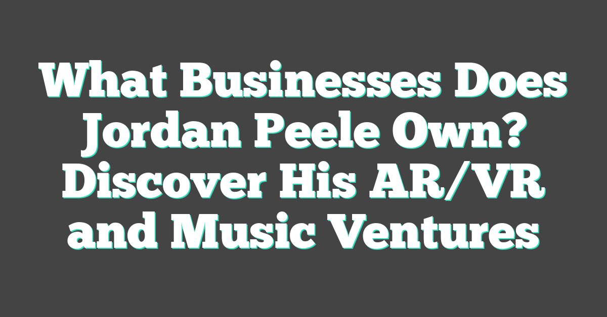 What Businesses Does Jordan Peele Own? Discover His AR/VR and Music Ventures