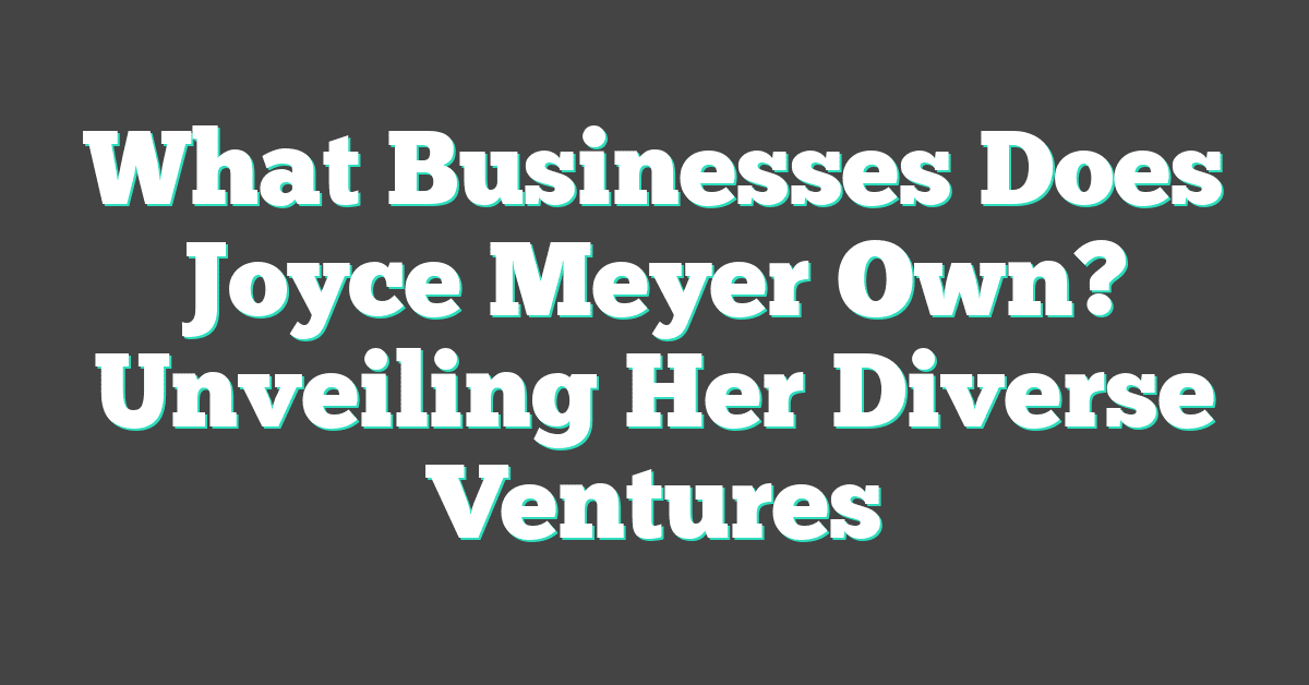 What Businesses Does Joyce Meyer Own? Unveiling Her Diverse Ventures