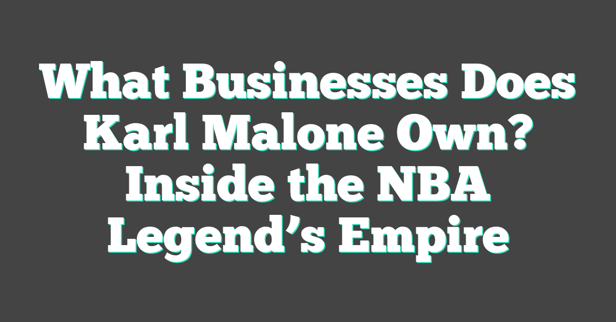 What Businesses Does Karl Malone Own? Inside the NBA Legend’s Empire