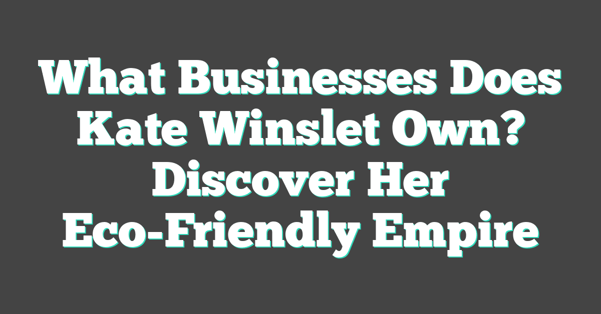 What Businesses Does Kate Winslet Own? Discover Her Eco-Friendly Empire