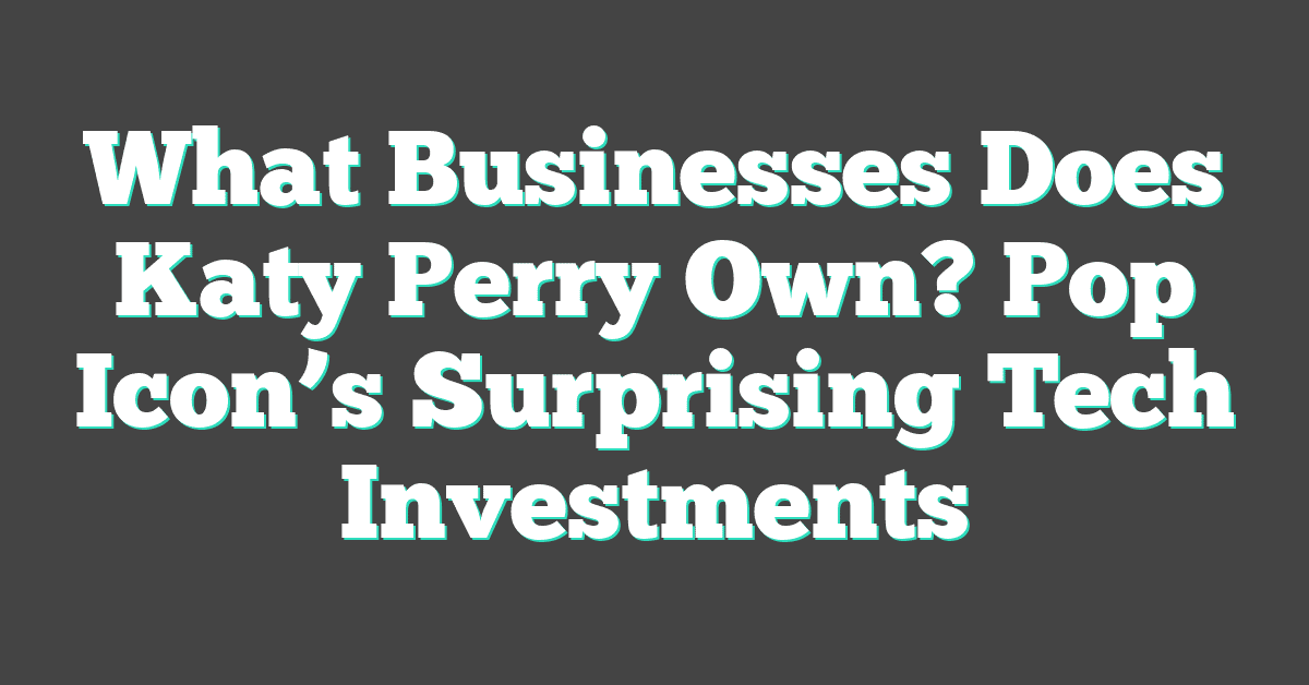 What Businesses Does Katy Perry Own? Pop Icon’s Surprising Tech Investments