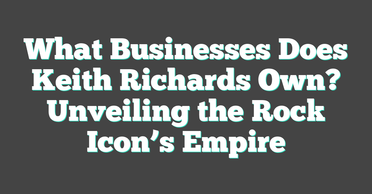 What Businesses Does Keith Richards Own? Unveiling the Rock Icon’s Empire