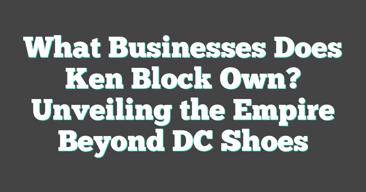 What Businesses Does Ken Block Own? Unveiling the Empire Beyond DC Shoes