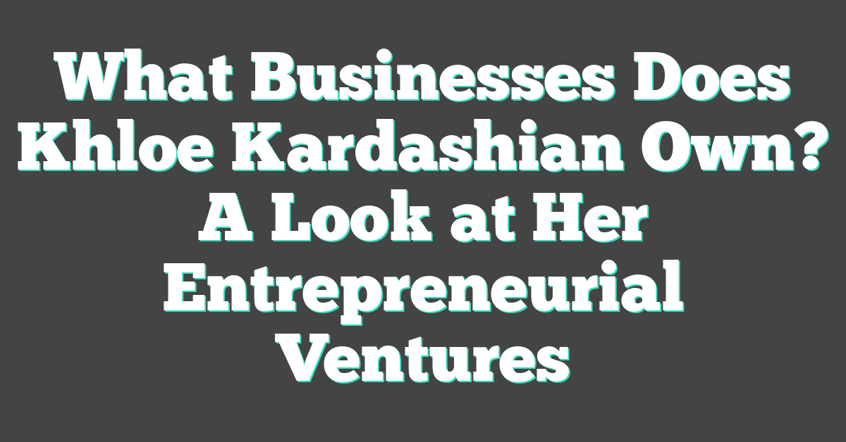 What Businesses Does Khloe Kardashian Own? A Look at Her Entrepreneurial Ventures