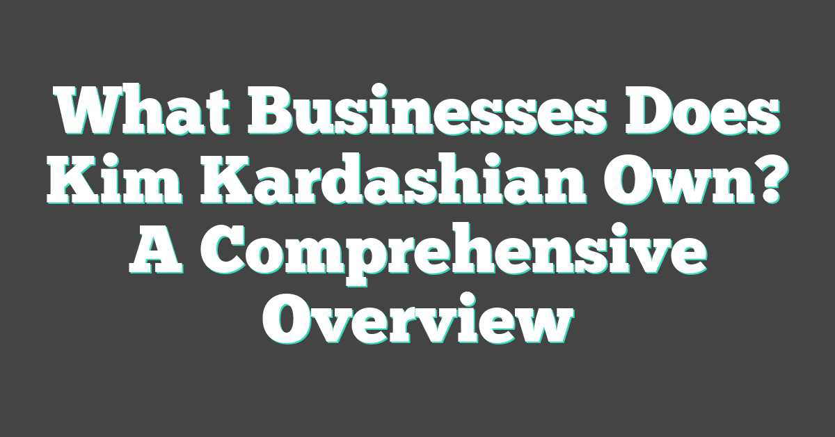 What Businesses Does Kim Kardashian Own? A Comprehensive Overview