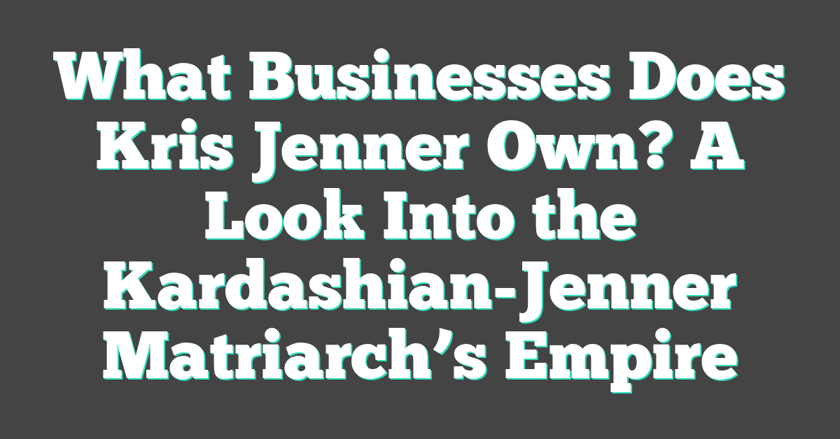 What Businesses Does Kris Jenner Own? A Look Into the Kardashian-Jenner Matriarch’s Empire