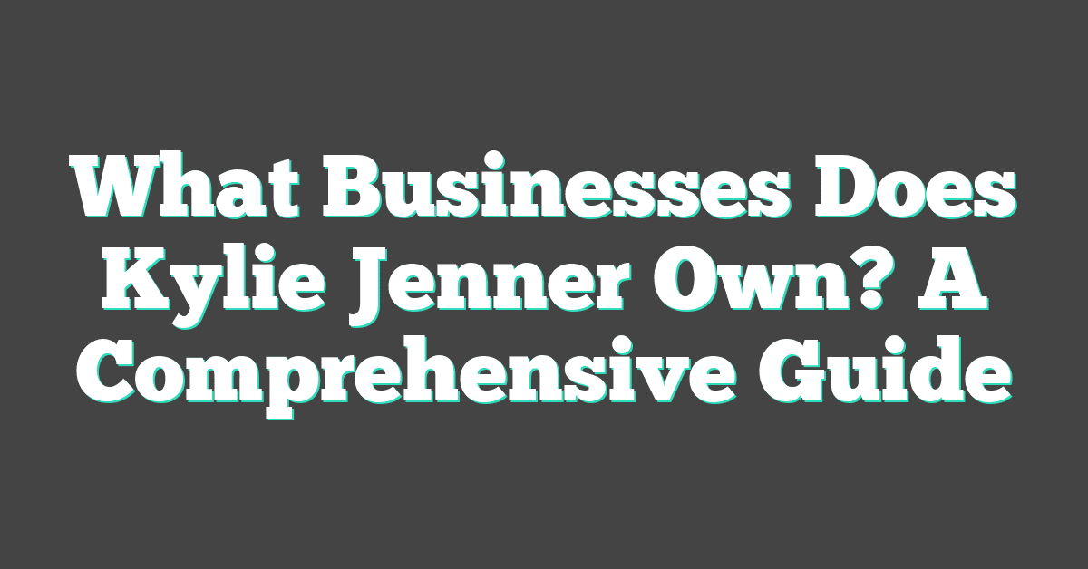 What Businesses Does Kylie Jenner Own? A Comprehensive Guide