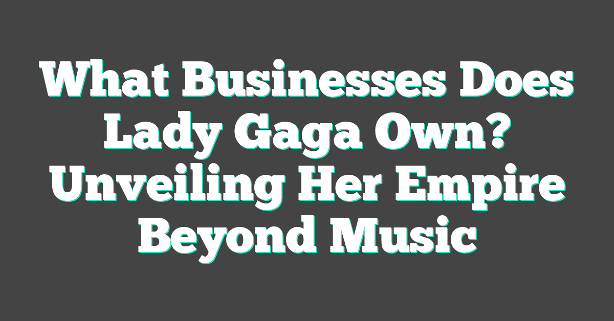 What Businesses Does Lady Gaga Own? Unveiling Her Empire Beyond Music