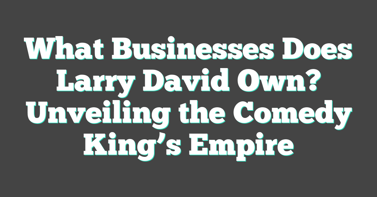 What Businesses Does Larry David Own? Unveiling the Comedy King’s Empire