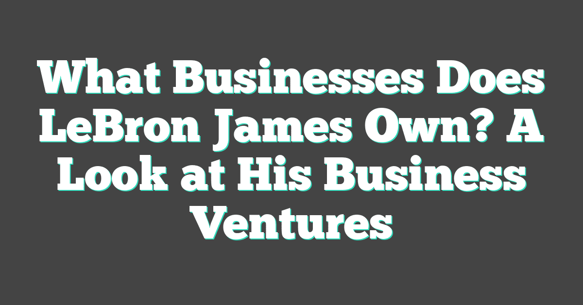 What Businesses Does LeBron James Own? A Look at His Business Ventures