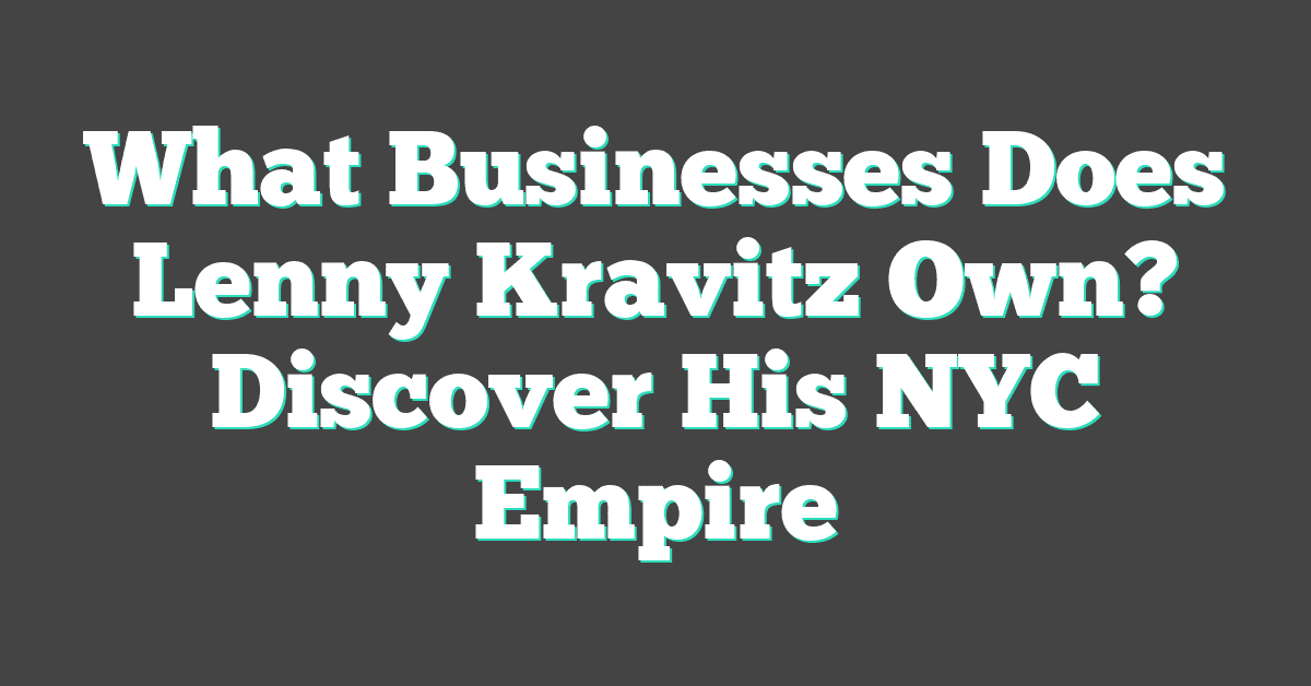 What Businesses Does Lenny Kravitz Own? Discover His NYC Empire