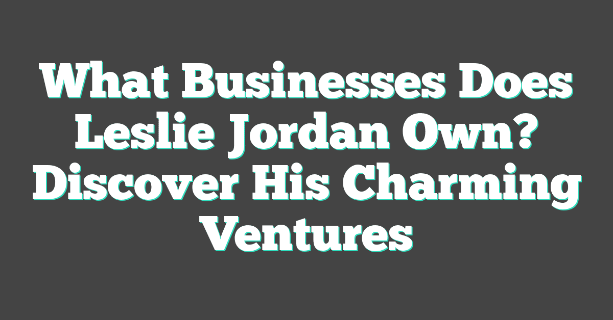 What Businesses Does Leslie Jordan Own? Discover His Charming Ventures