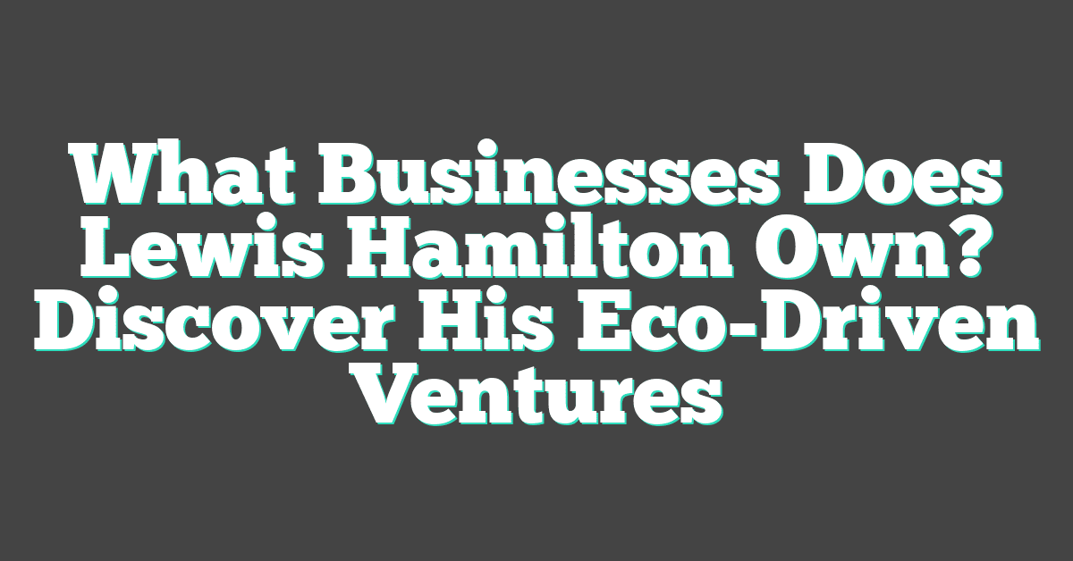 What Businesses Does Lewis Hamilton Own? Discover His Eco-Driven Ventures