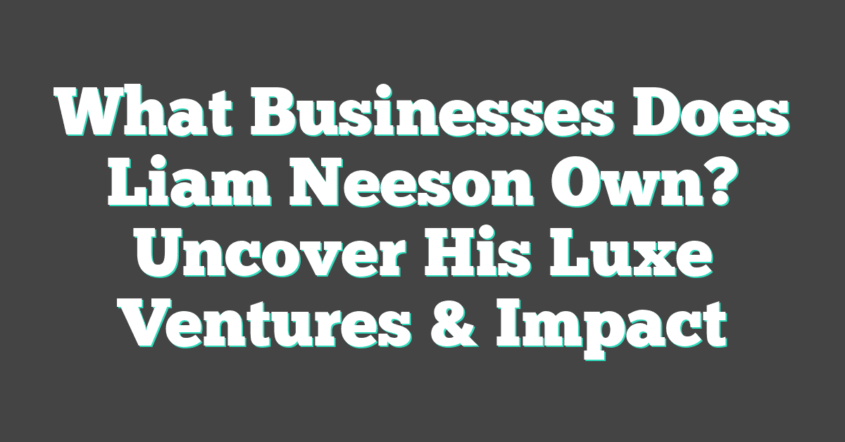 What Businesses Does Liam Neeson Own? Uncover His Luxe Ventures & Impact