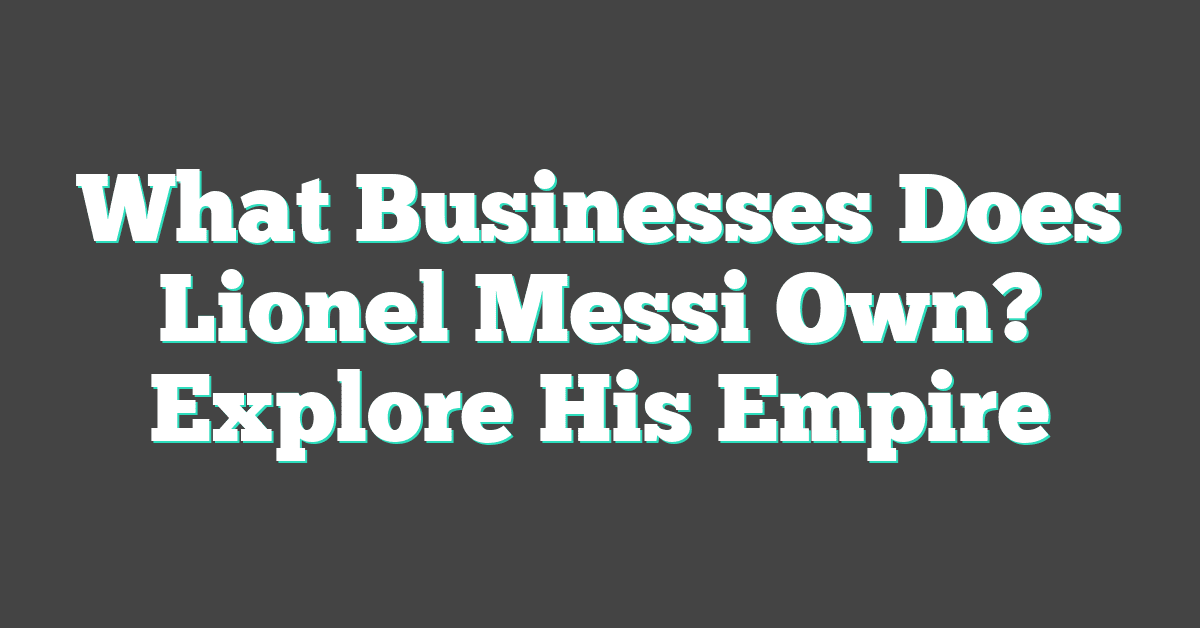 What Businesses Does Lionel Messi Own? Explore His Empire