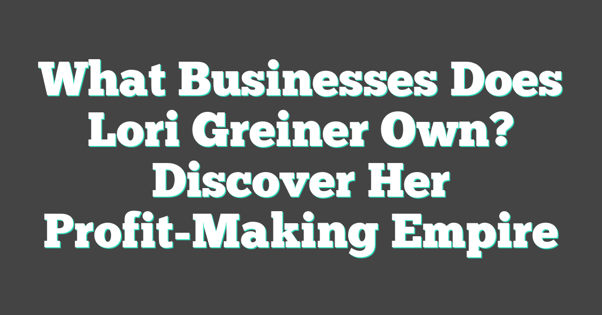 What Businesses Does Lori Greiner Own? Discover Her Profit-Making Empire