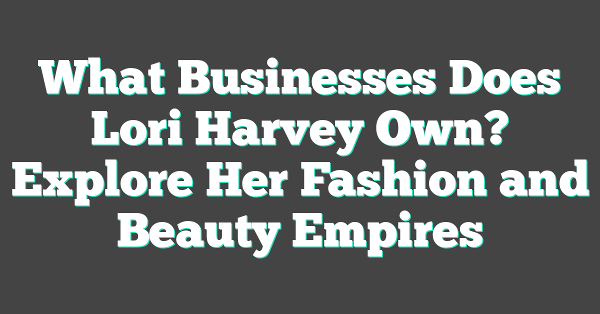 What Businesses Does Lori Harvey Own? Explore Her Fashion and Beauty Empires