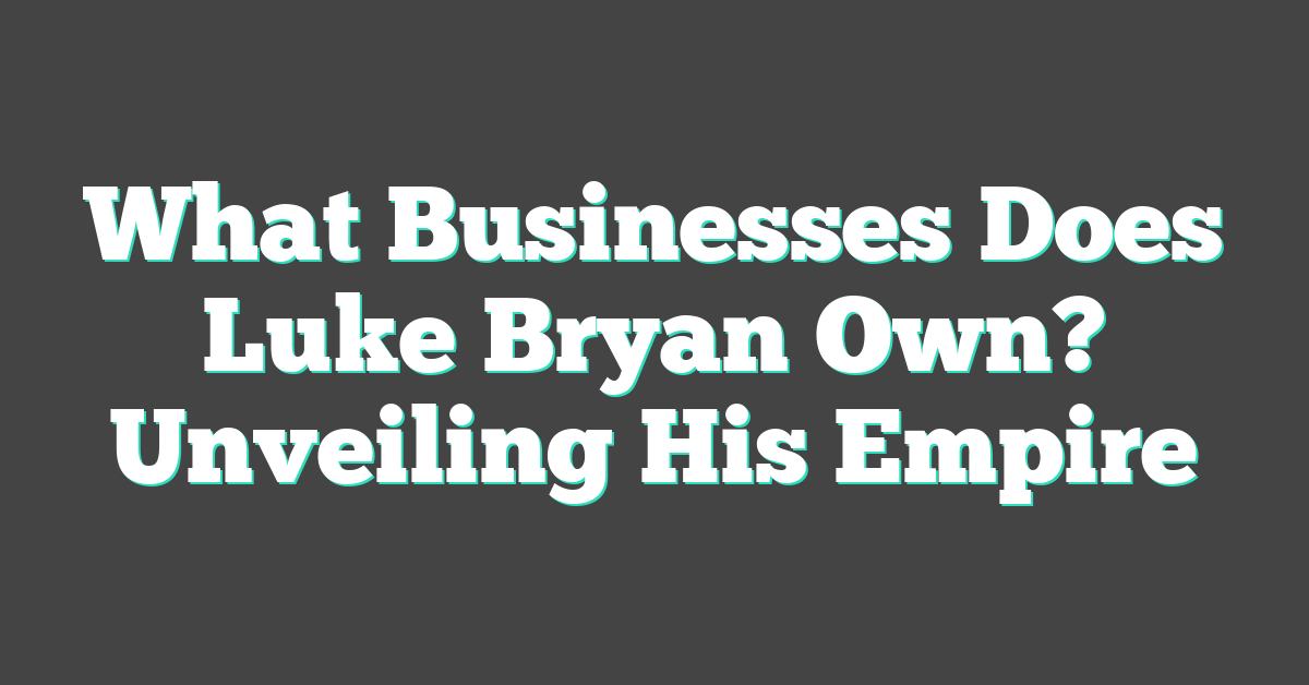 What Businesses Does Luke Bryan Own? Unveiling His Empire