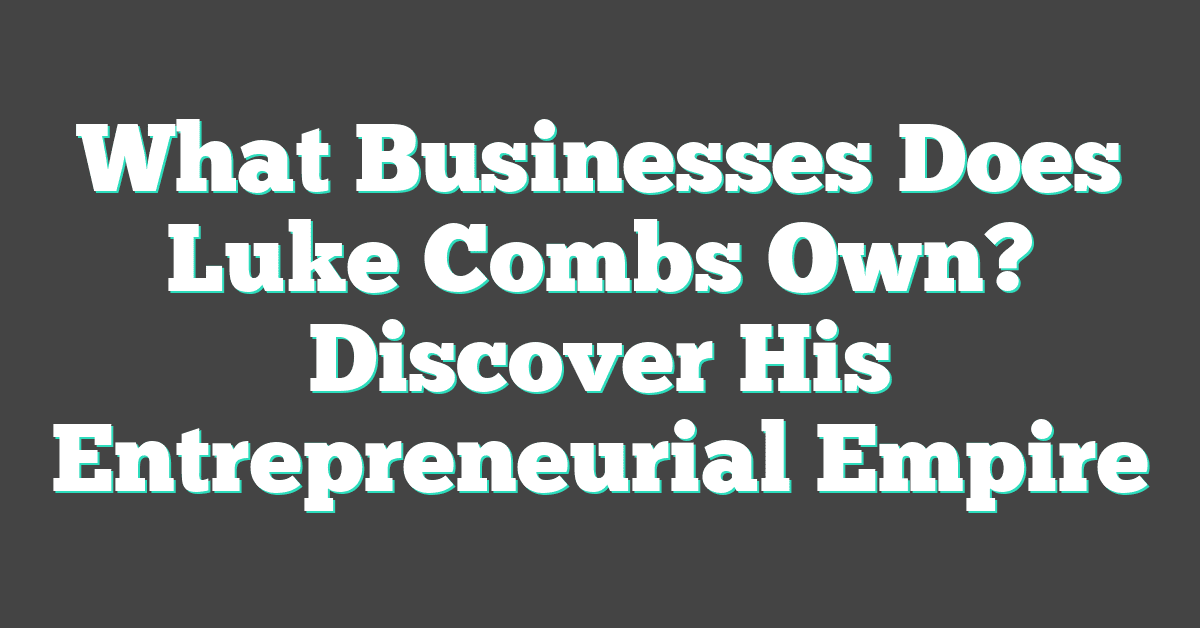 What Businesses Does Luke Combs Own? Discover His Entrepreneurial Empire