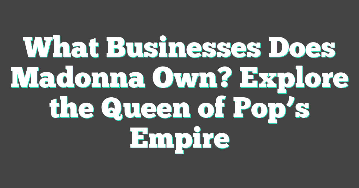 What Businesses Does Madonna Own? Explore the Queen of Pop’s Empire