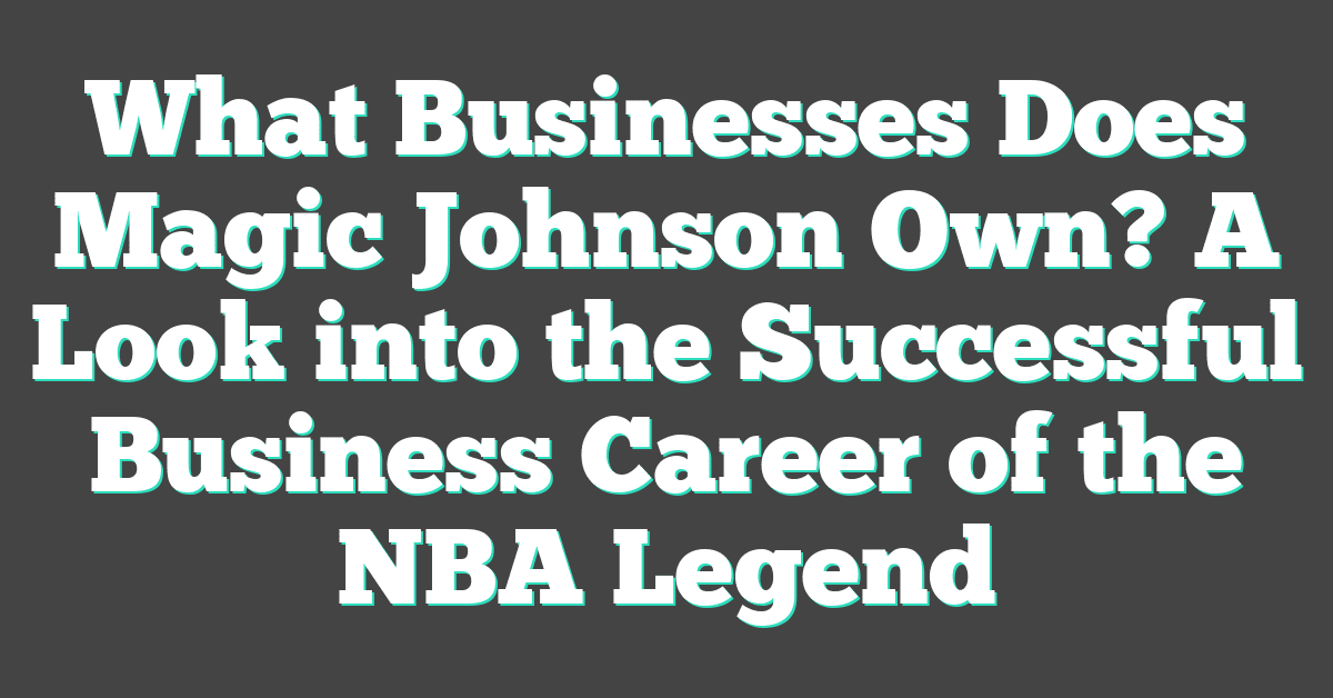 What Businesses Does Magic Johnson Own? A Look into the Successful Business Career of the NBA Legend