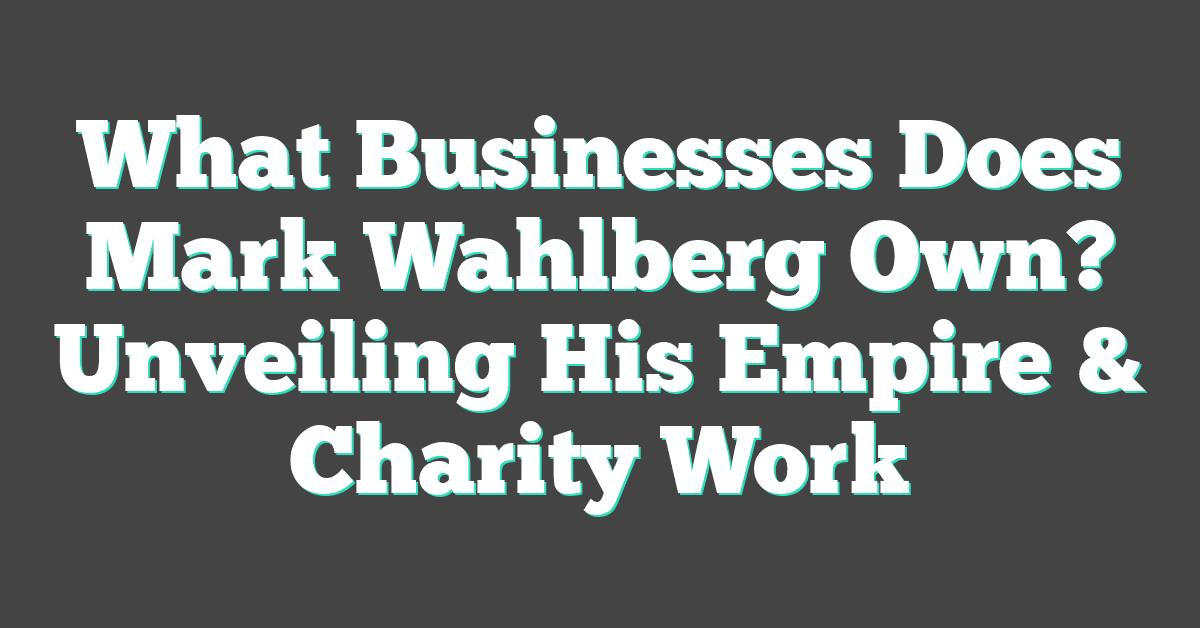 What Businesses Does Mark Wahlberg Own? Unveiling His Empire & Charity Work