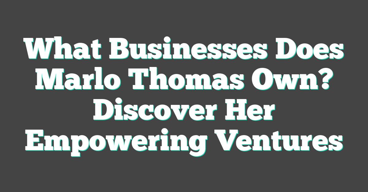 What Businesses Does Marlo Thomas Own? Discover Her Empowering Ventures