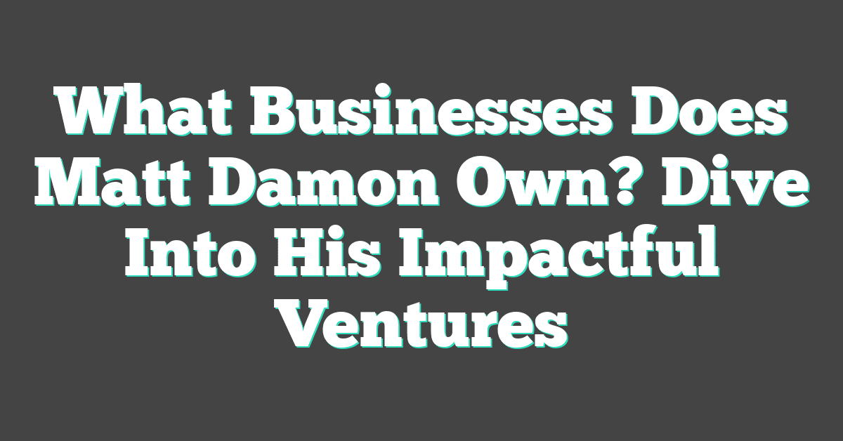 What Businesses Does Matt Damon Own? Dive Into His Impactful Ventures