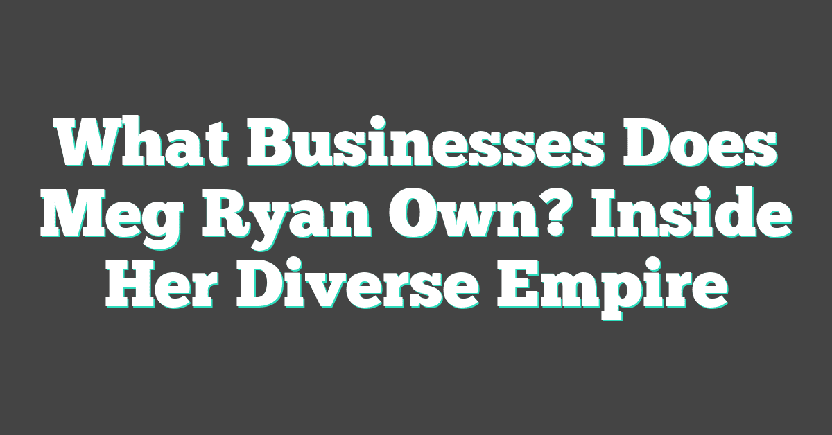 What Businesses Does Meg Ryan Own? Inside Her Diverse Empire