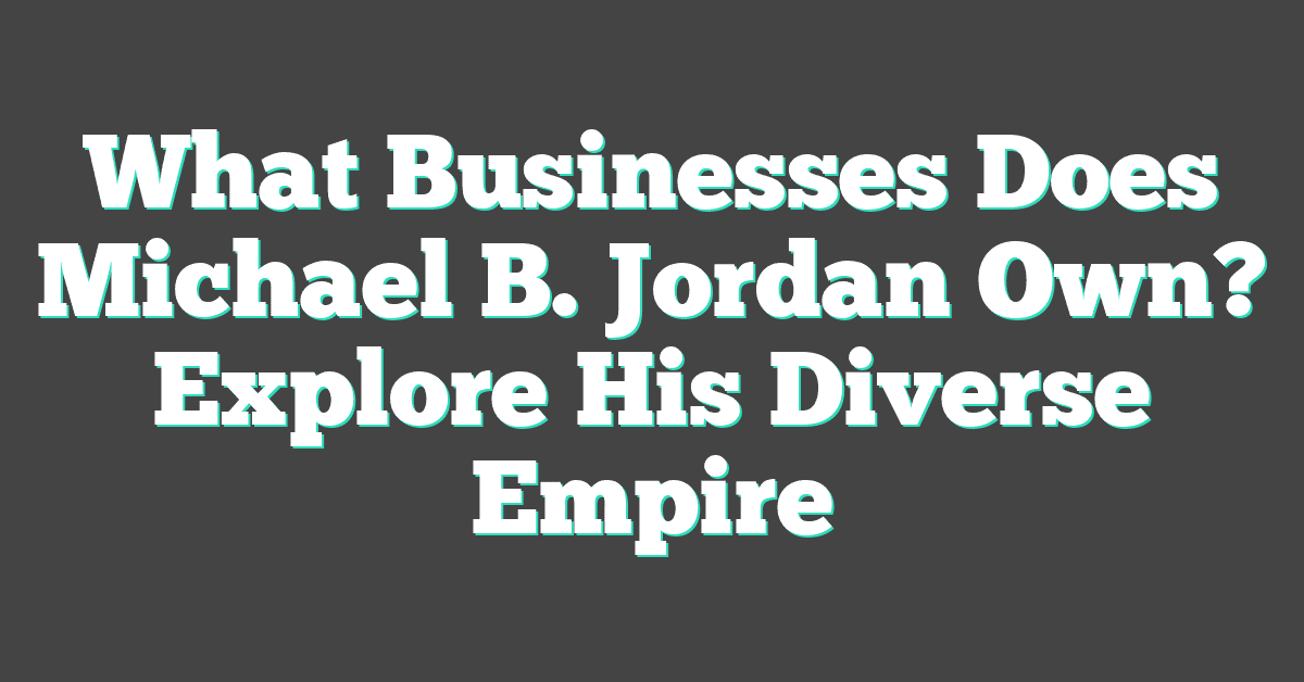 What Businesses Does Michael B. Jordan Own? Explore His Diverse Empire