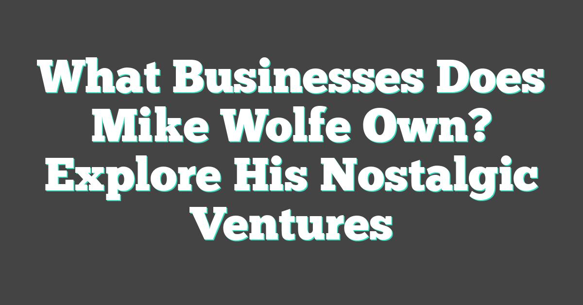 What Businesses Does Mike Wolfe Own? Explore His Nostalgic Ventures