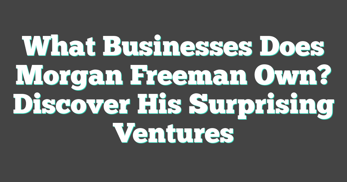 What Businesses Does Morgan Freeman Own? Discover His Surprising Ventures