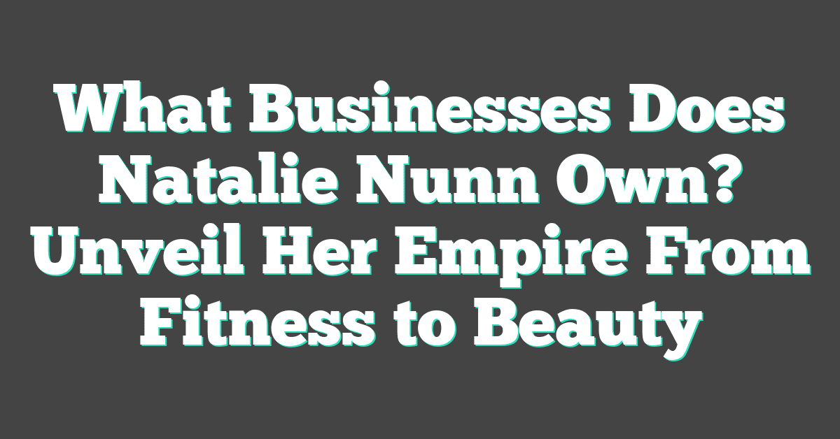 What Businesses Does Natalie Nunn Own? Unveil Her Empire From Fitness to Beauty