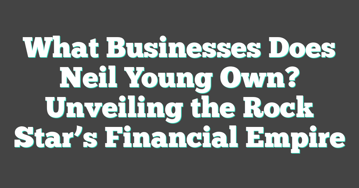 What Businesses Does Neil Young Own? Unveiling the Rock Star’s Financial Empire