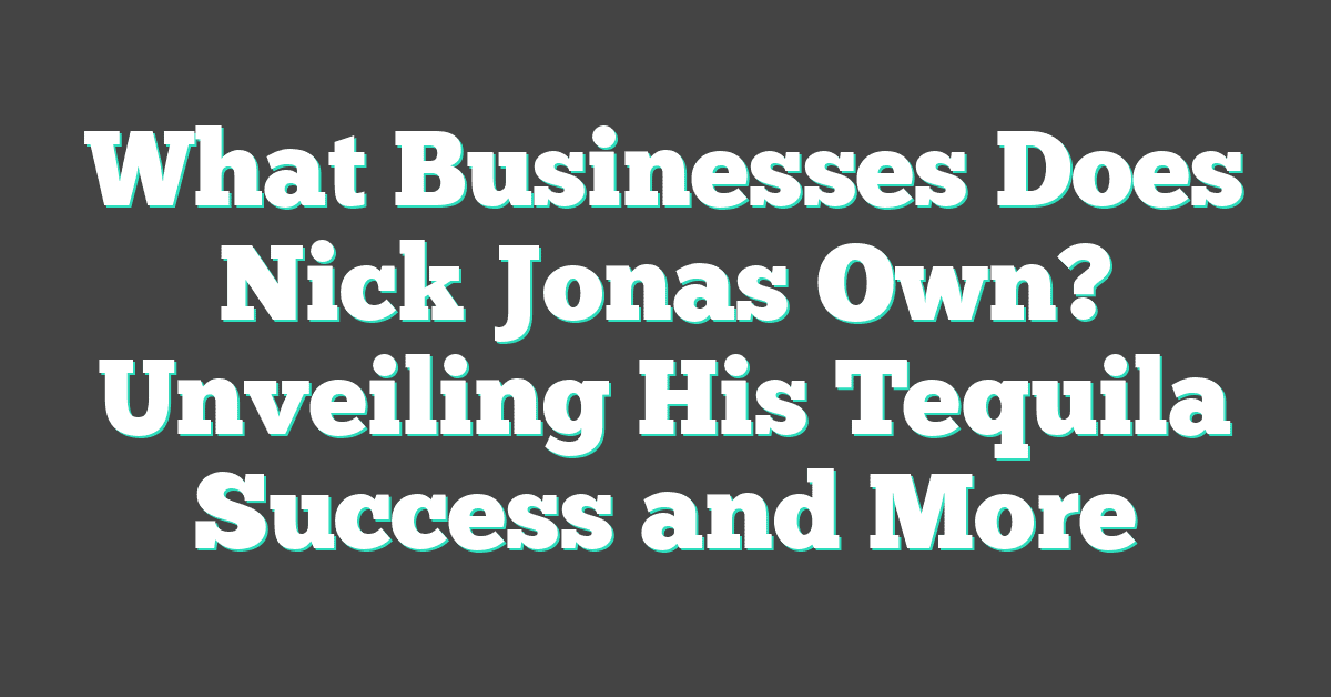 What Businesses Does Nick Jonas Own? Unveiling His Tequila Success and More