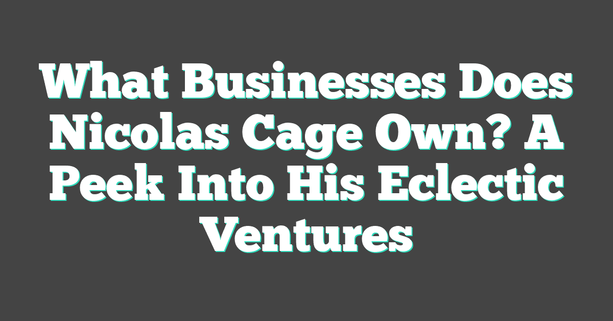 What Businesses Does Nicolas Cage Own? A Peek Into His Eclectic Ventures