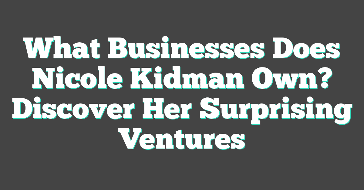 What Businesses Does Nicole Kidman Own? Discover Her Surprising Ventures