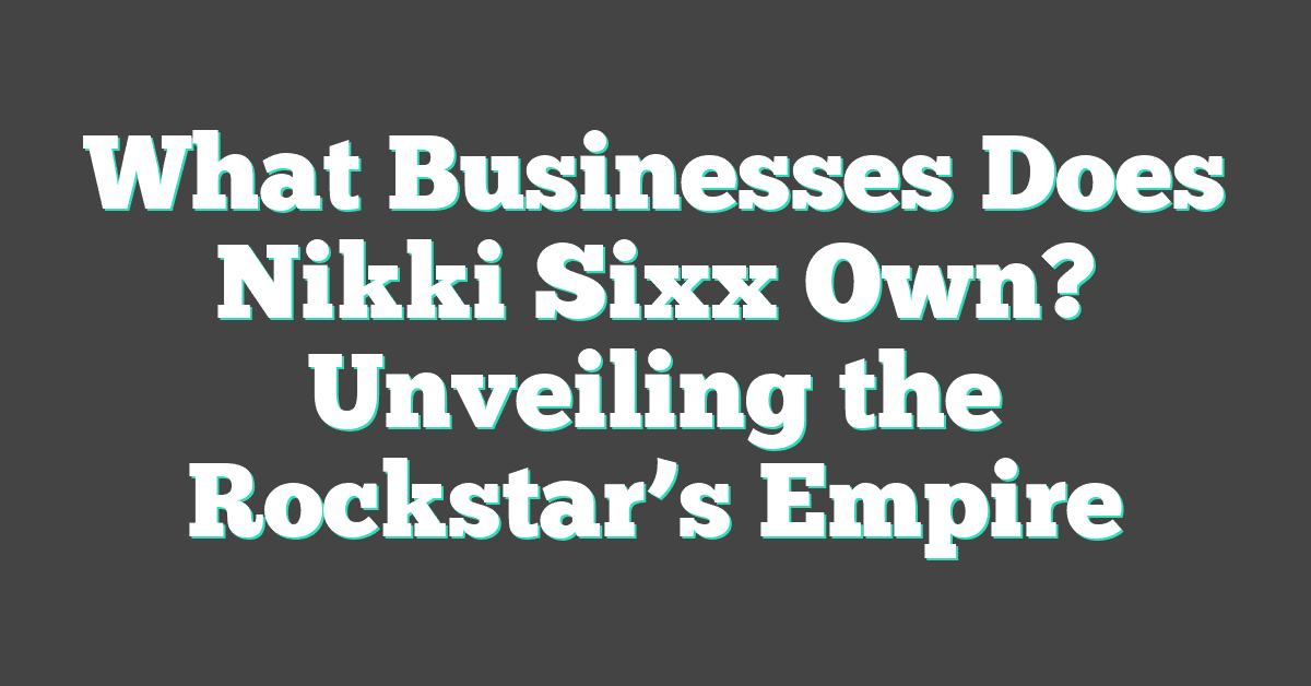 What Businesses Does Nikki Sixx Own? Unveiling the Rockstar’s Empire