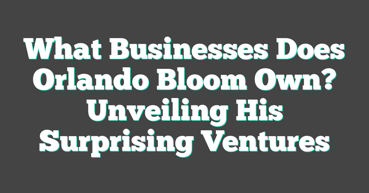 What Businesses Does Orlando Bloom Own? Unveiling His Surprising Ventures