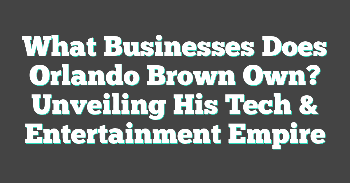 What Businesses Does Orlando Brown Own? Unveiling His Tech & Entertainment Empire
