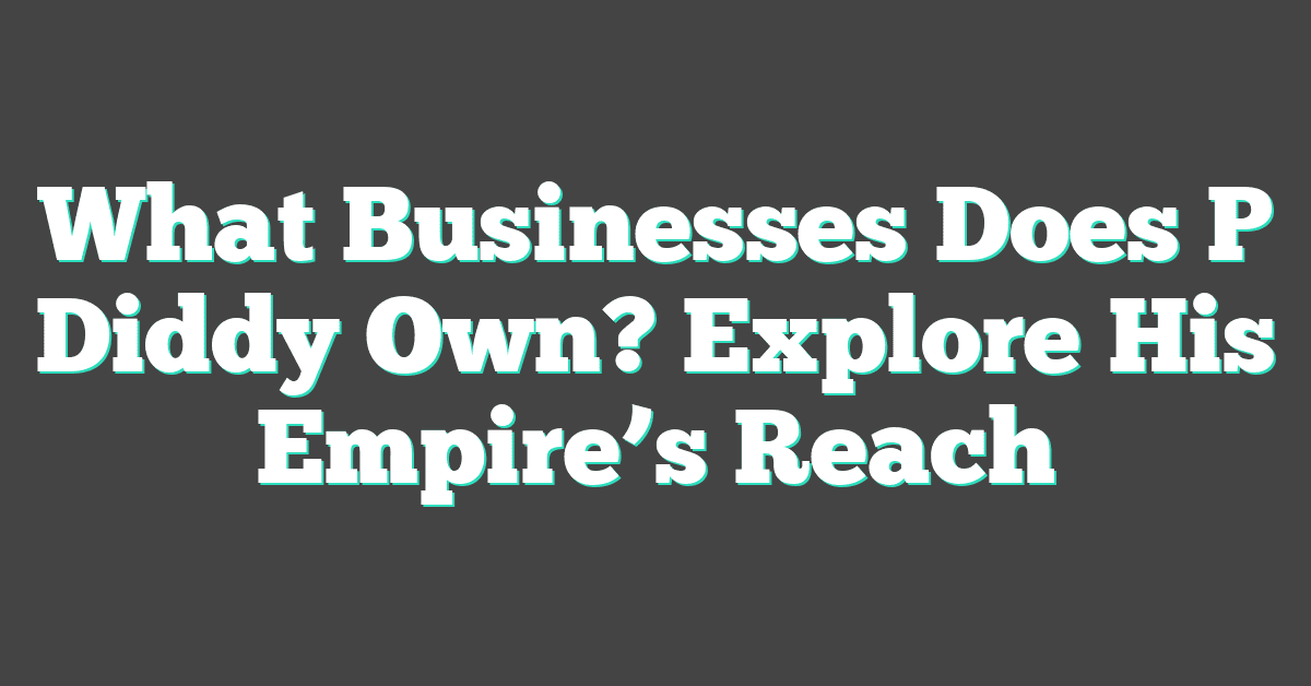 What Businesses Does P Diddy Own? Explore His Empire’s Reach