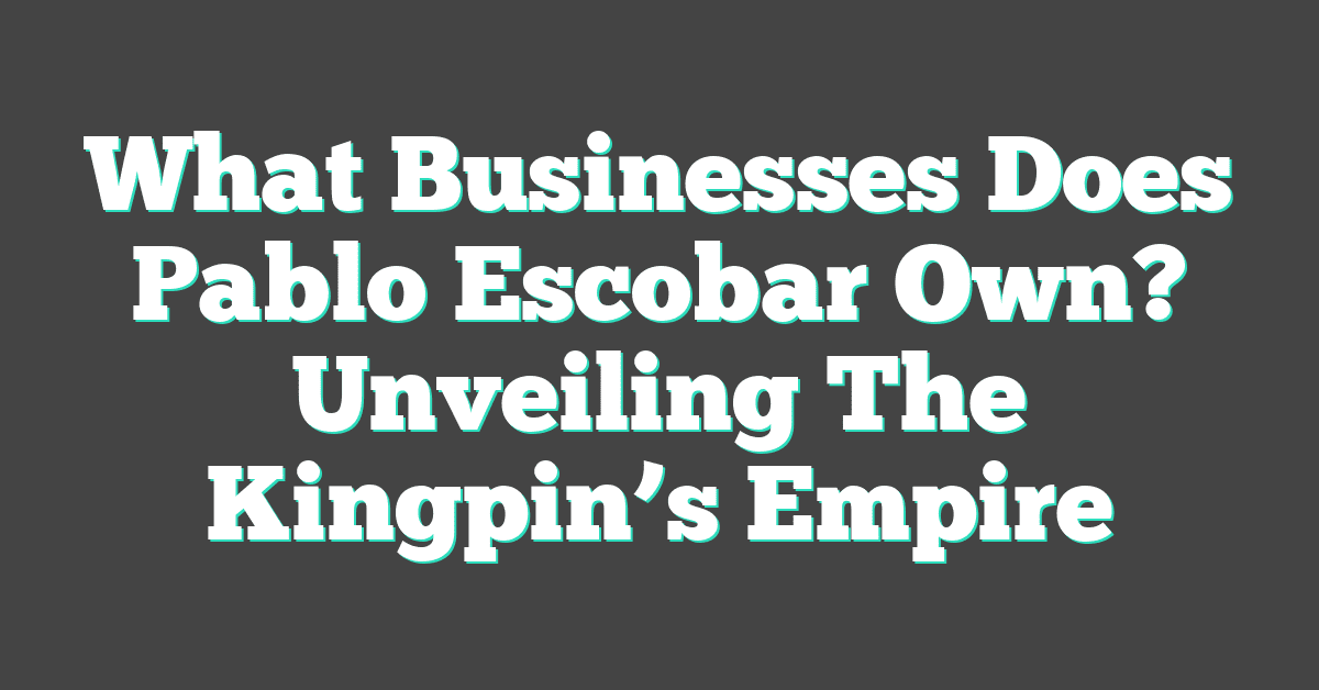 What Businesses Does Pablo Escobar Own? Unveiling The Kingpin’s Empire